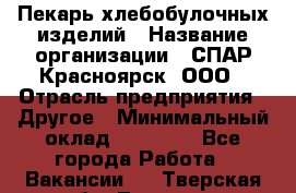 Пекарь хлебобулочных изделий › Название организации ­ СПАР-Красноярск, ООО › Отрасль предприятия ­ Другое › Минимальный оклад ­ 18 000 - Все города Работа » Вакансии   . Тверская обл.,Торжок г.